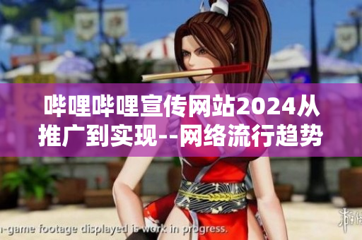 哔哩哔哩宣传网站2024从推广到实现--网络流行趋势分析