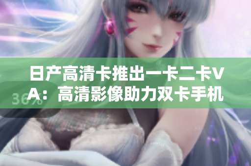 日产高清卡推出一卡二卡VA：高清影像助力双卡手机 
