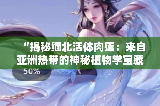 “揭秘缅北活体肉莲：来自亚洲热带的神秘植物学宝藏！”