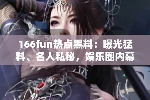 166fun热点黑料：曝光猛料、名人私秘，娱乐圈内幕大揭秘
