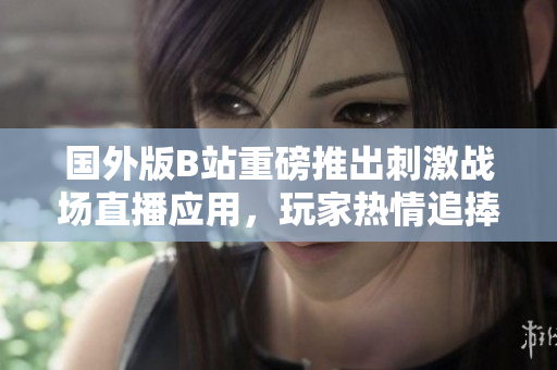 国外版B站重磅推出刺激战场直播应用，玩家热情追捧新体验
