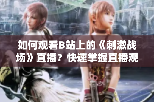 如何观看B站上的《刺激战场》直播？快速掌握直播观看技巧！