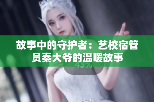 故事中的守护者：艺校宿管员秦大爷的温暖故事