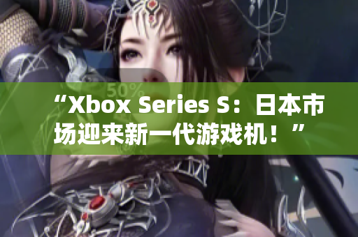 “Xbox Series S：日本市场迎来新一代游戏机！”