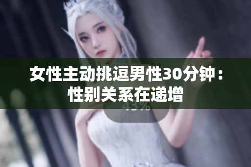 女性主动挑逗男性30分钟：性别关系在递增