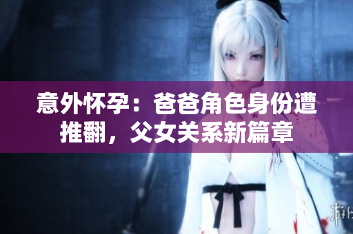 意外怀孕：爸爸角色身份遭推翻，父女关系新篇章