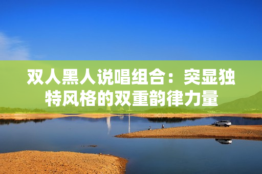 双人黑人说唱组合：突显独特风格的双重韵律力量