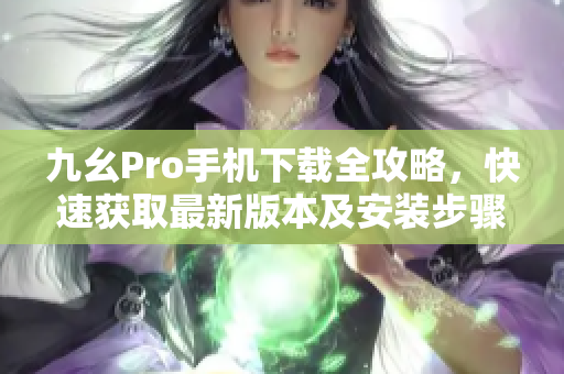 九幺Pro手机下载全攻略，快速获取最新版本及安装步骤
