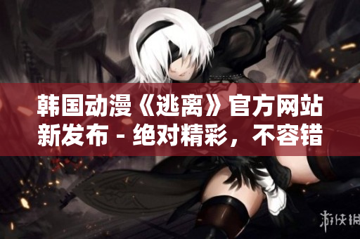 韩国动漫《逃离》官方网站新发布 - 绝对精彩，不容错过!