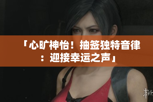 「心旷神怡！抽签独特音律：迎接幸运之声」
