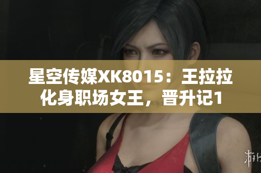 星空传媒XK8015：王拉拉化身职场女王，晋升记1