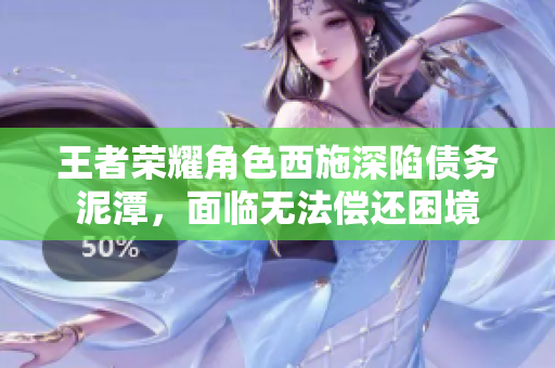 王者荣耀角色西施深陷债务泥潭，面临无法偿还困境