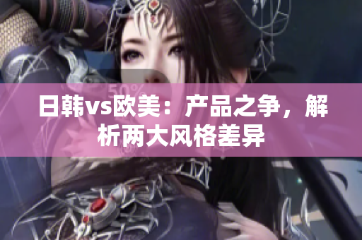 日韩vs欧美：产品之争，解析两大风格差异