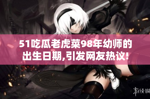 51吃瓜老虎菜98年幼师的出生日期,引发网友热议!