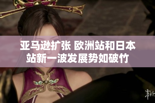 亚马逊扩张 欧洲站和日本站新一波发展势如破竹