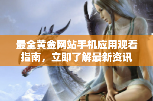 最全黄金网站手机应用观看指南，立即了解最新资讯