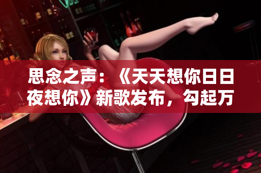 思念之声：《天天想你日日夜想你》新歌发布，勾起万千情感共鸣