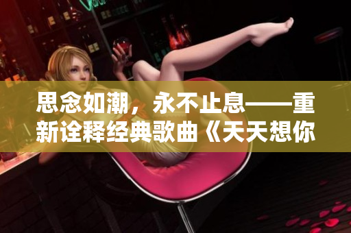 思念如潮，永不止息——重新诠释经典歌曲《天天想你，日日夜夜想你》