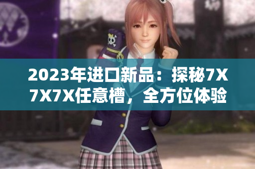 2023年进口新品：探秘7X7X7X任意槽，全方位体验惊喜与创新