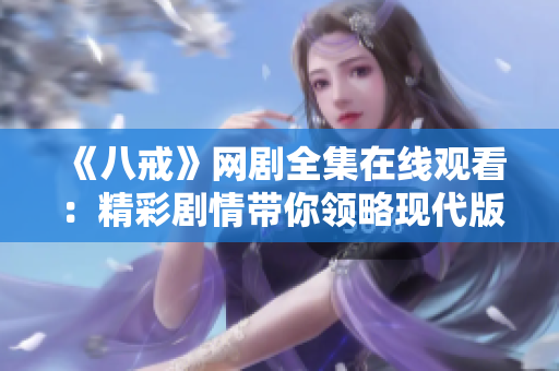 《八戒》网剧全集在线观看：精彩剧情带你领略现代版西游之旅