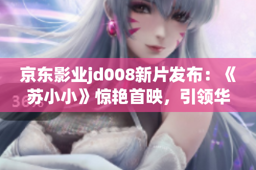 京东影业jd008新片发布：《苏小小》惊艳首映，引领华语电影新潮流