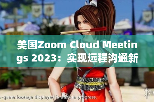美国Zoom Cloud Meetings 2023：实现远程沟通新突破