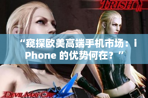 “窥探欧美高端手机市场：iPhone 的优势何在？”