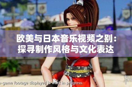 欧美与日本音乐视频之别：探寻制作风格与文化表达