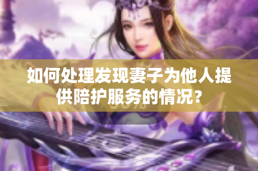 如何处理发现妻子为他人提供陪护服务的情况？