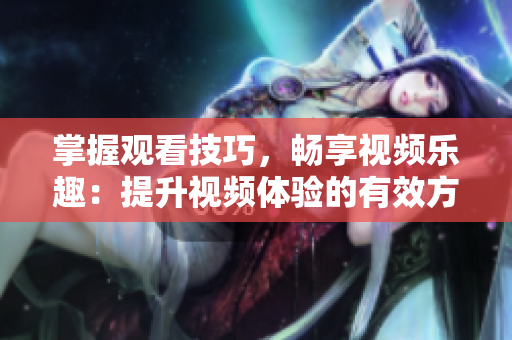 掌握观看技巧，畅享视频乐趣：提升视频体验的有效方法
