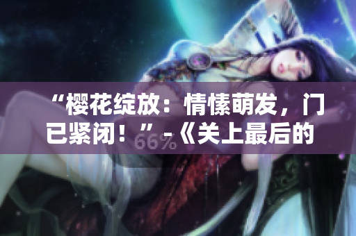 “樱花绽放：情愫萌发，门已紧闭！”-《关上最后的门吧2》绚丽续章