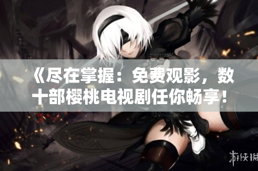 《尽在掌握：免费观影，数十部樱桃电视剧任你畅享！》