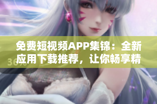免费短视频APP集锦：全新应用下载推荐，让你畅享精彩瞬间