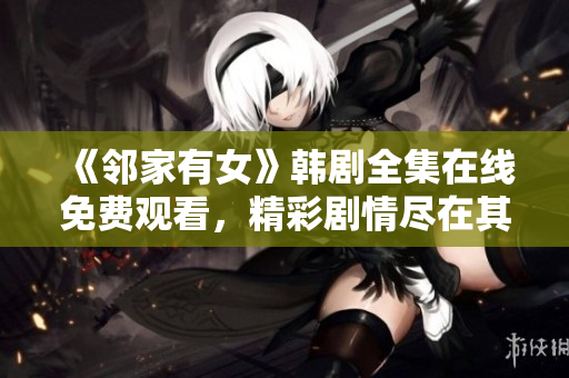 《邻家有女》韩剧全集在线免费观看，精彩剧情尽在其中