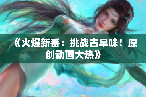 《火爆新番：挑战古早味！原创动画大热》
