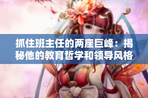 抓住班主任的两座巨峰：揭秘他的教育哲学和领导风格