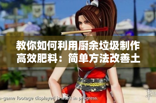 教你如何利用厨余垃圾制作高效肥料：简单方法改善土壤质量，促进植物生长