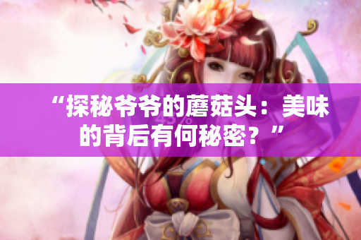 “探秘爷爷的蘑菇头：美味的背后有何秘密？”