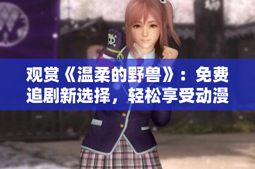 观赏《温柔的野兽》：免费追剧新选择，轻松享受动漫乐趣