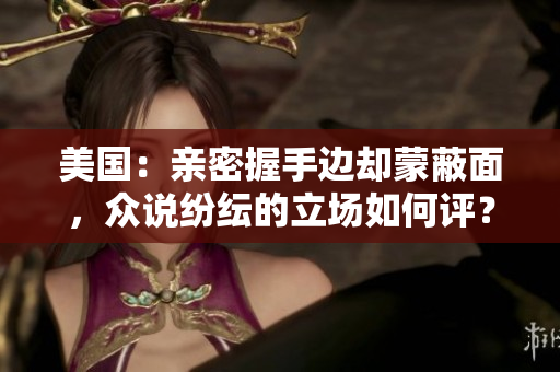 美国：亲密握手边却蒙蔽面，众说纷纭的立场如何评？