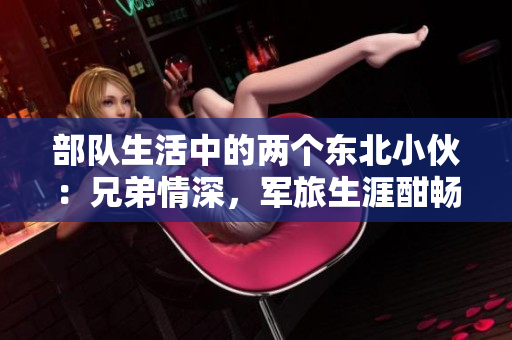 部队生活中的两个东北小伙：兄弟情深，军旅生涯酣畅淋漓