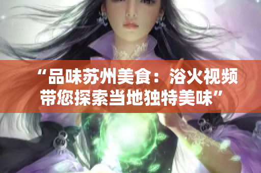 “品味苏州美食：浴火视频带您探索当地独特美味”