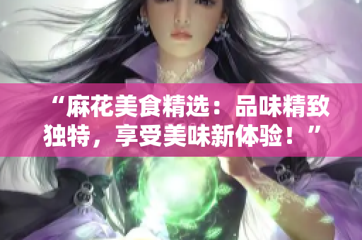 “麻花美食精选：品味精致独特，享受美味新体验！”
