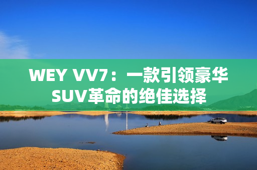 WEY VV7：一款引领豪华SUV革命的绝佳选择