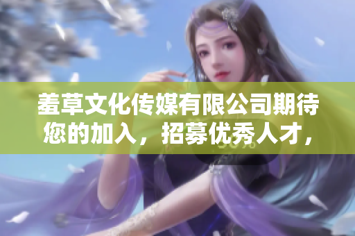 羞草文化传媒有限公司期待您的加入，招募优秀人才，共同创造美好未来