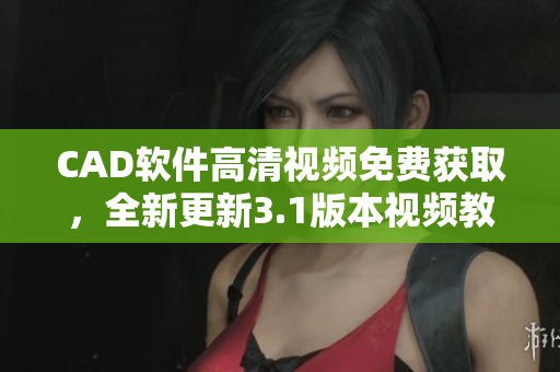 CAD软件高清视频免费获取，全新更新3.1版本视频教程免费观看