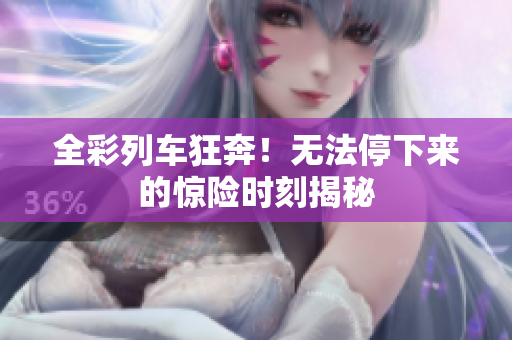 全彩列车狂奔！无法停下来的惊险时刻揭秘