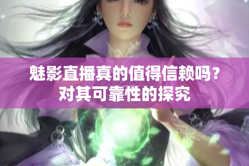 魅影直播真的值得信赖吗？对其可靠性的探究