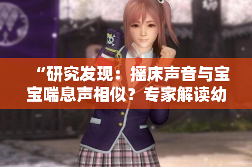 “研究发现：摇床声音与宝宝喘息声相似？专家解读幼儿睡眠中的音频特征”
