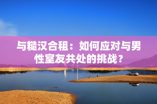 与糙汉合租：如何应对与男性室友共处的挑战？
